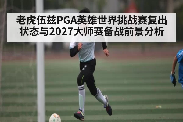 老虎伍兹PGA英雄世界挑战赛复出状态与2027大师赛备战前景分析